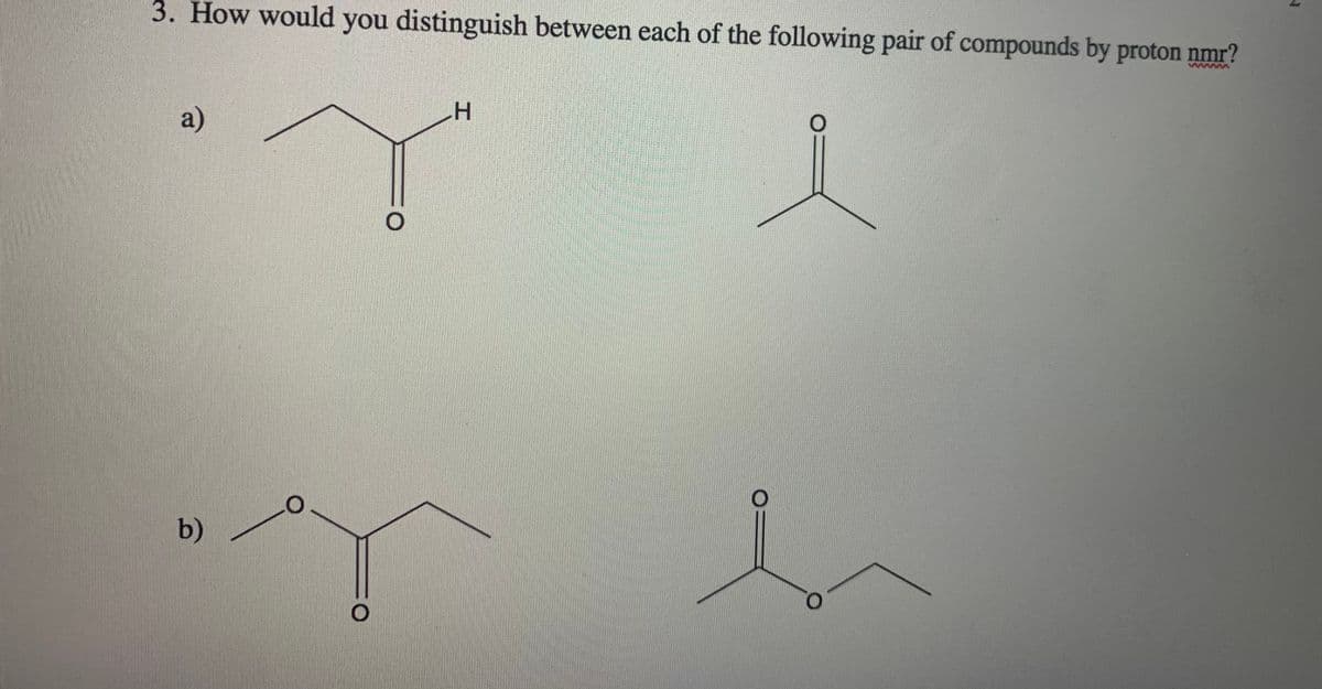 3. How would you distinguish between each of the following pair of compounds by proton nmr?
a)
b)
