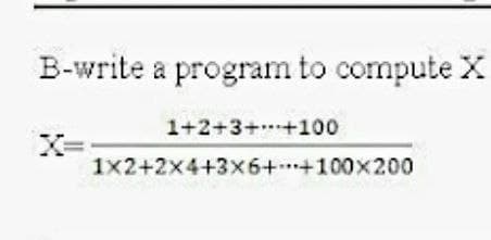 B-write a program to compute X
1+2+3+ +100
1x2+2x4+3x6+*+100x200