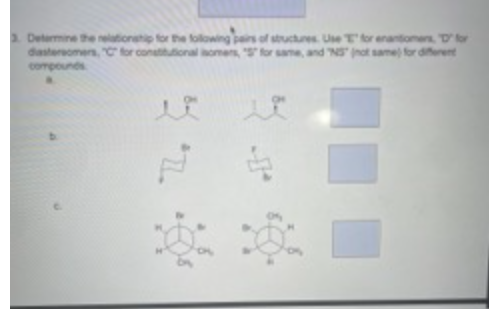 3. Determine the relationship for the following pairs of structures. Use T for enantiomers, D' for
diastereomers, "C" for constitutional isomers, "S" for same, and "N" (not same) for different
compounds
옳