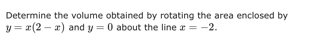 Determine the volume obtained by rotating the area enclosed by
y = x(2 − x) and y
0 about the line x = -2.
=