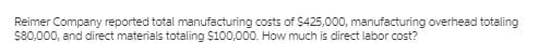 Reimer Company reported total manufacturing costs of $425,000, manufacturing overhead totaling
S80,000, and direct materials totaling $100,000. How much is direct labor cost?
