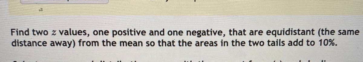 Find two z values, one positive and one negative, that are equidistant (the same
distance away) from the mean so that the areas in the two tails add to 10%.
