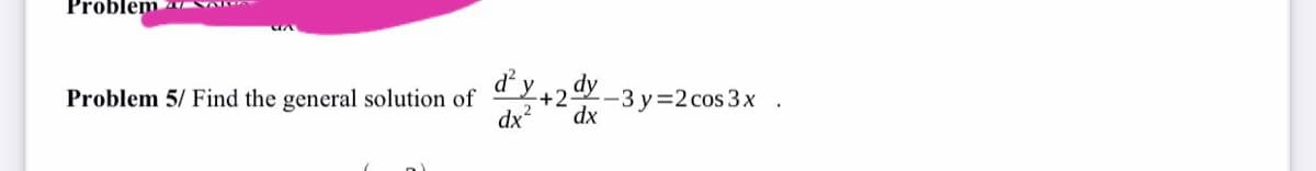 Problem
d'y2 dy -3 y=2 cos 3x
Problem 5/ Find the general solution of
+2-
dx?
dx
