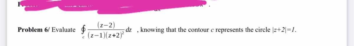 (z-2)
(z-1)(z+2)
Problem 6/ Evaluate
dz , knowing that the contour c represents the circle |z+2|=1.
