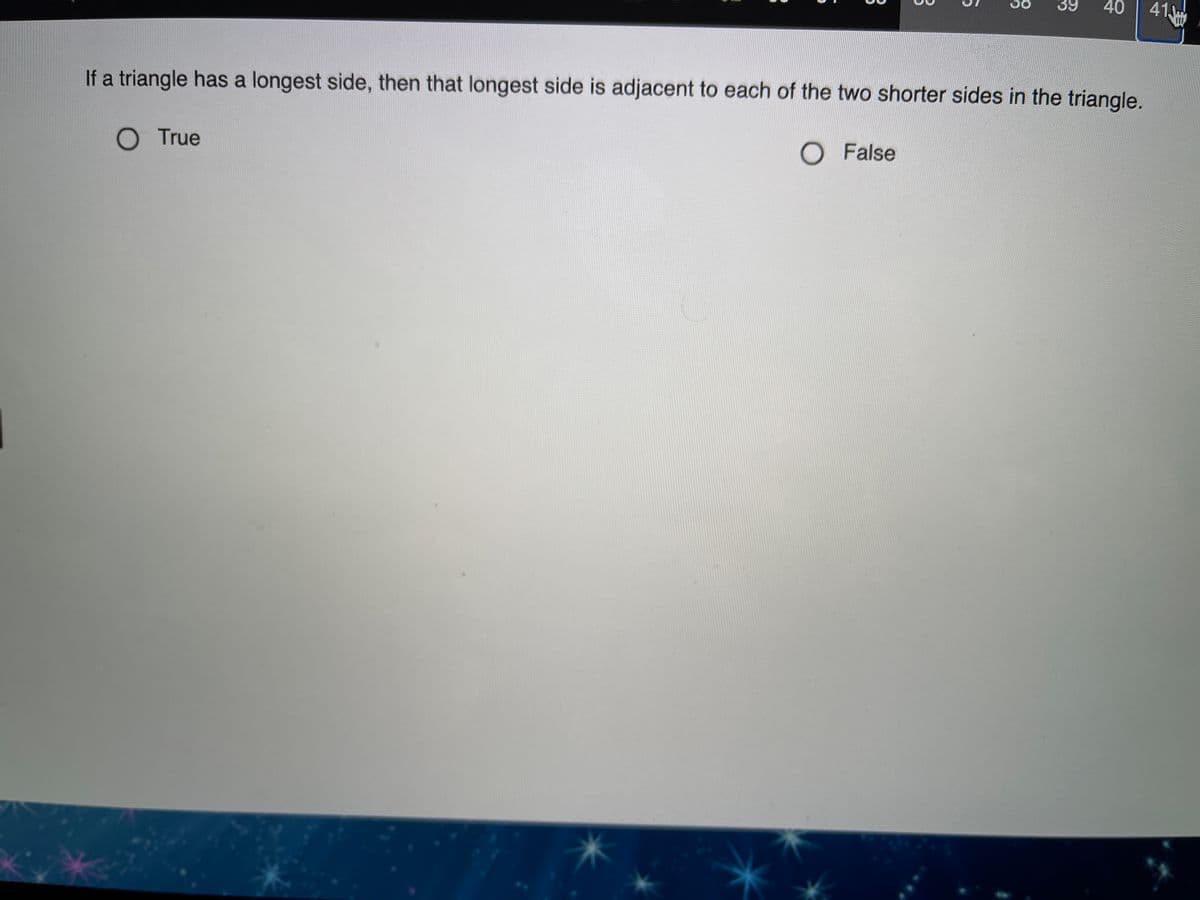 39
40
41,1
If a triangle has a longest side, then that longest side is adjacent to each of the two shorter sides in the triangle.
O True
O False
