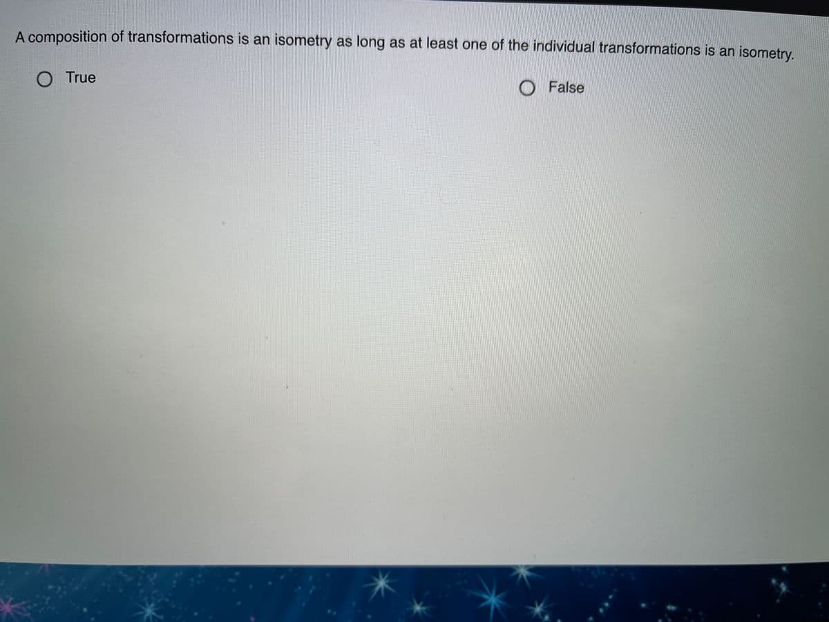 A composition of transformations is an isometry as long as at least one of the individual transformations is an isometry.
O True
O False
