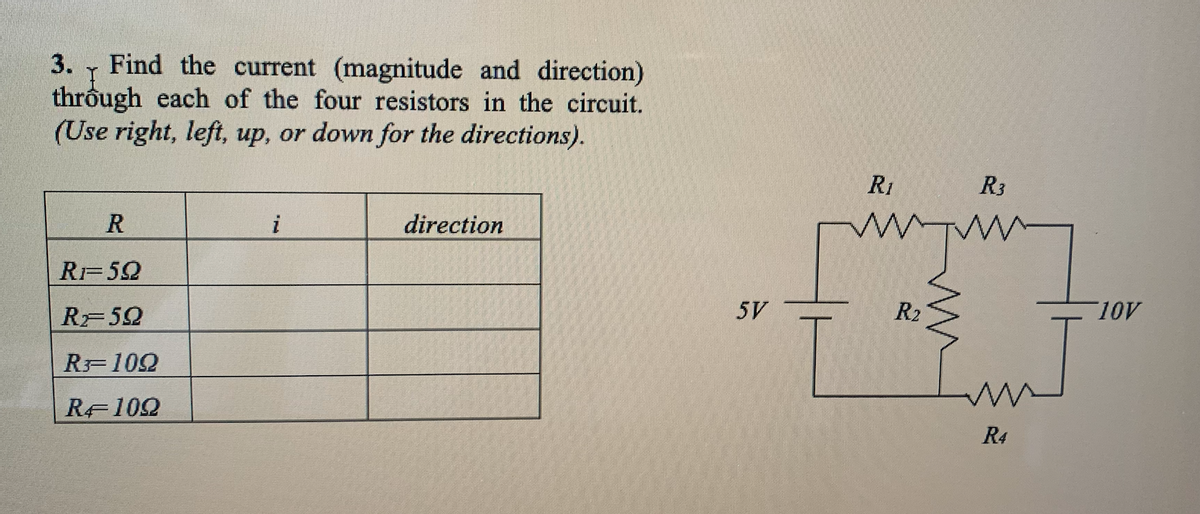 Find the current (magnitude and direction)
through each of the four resistors in the circuit.
(Use right, left, up, or down for the directions).
3.
R1
R3
R
i
direction
RF52
5V
R2
10V
RF52
R 102
RE102
R4
