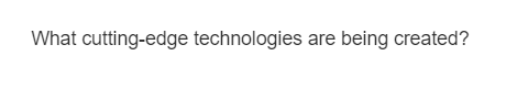 What cutting-edge technologies are being created?