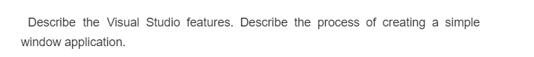 Describe the Visual Studio features. Describe the process of creating a simple
window application.