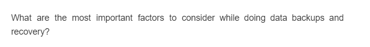What are the most important factors to consider while doing data backups and
recovery?