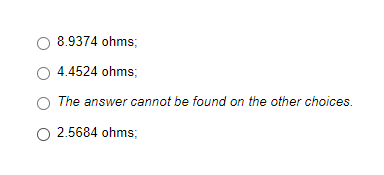 O 8.9374 ohms;
4.4524 ohms;
The answer cannot be found on the other choices.
○ 2.5684 ohms;