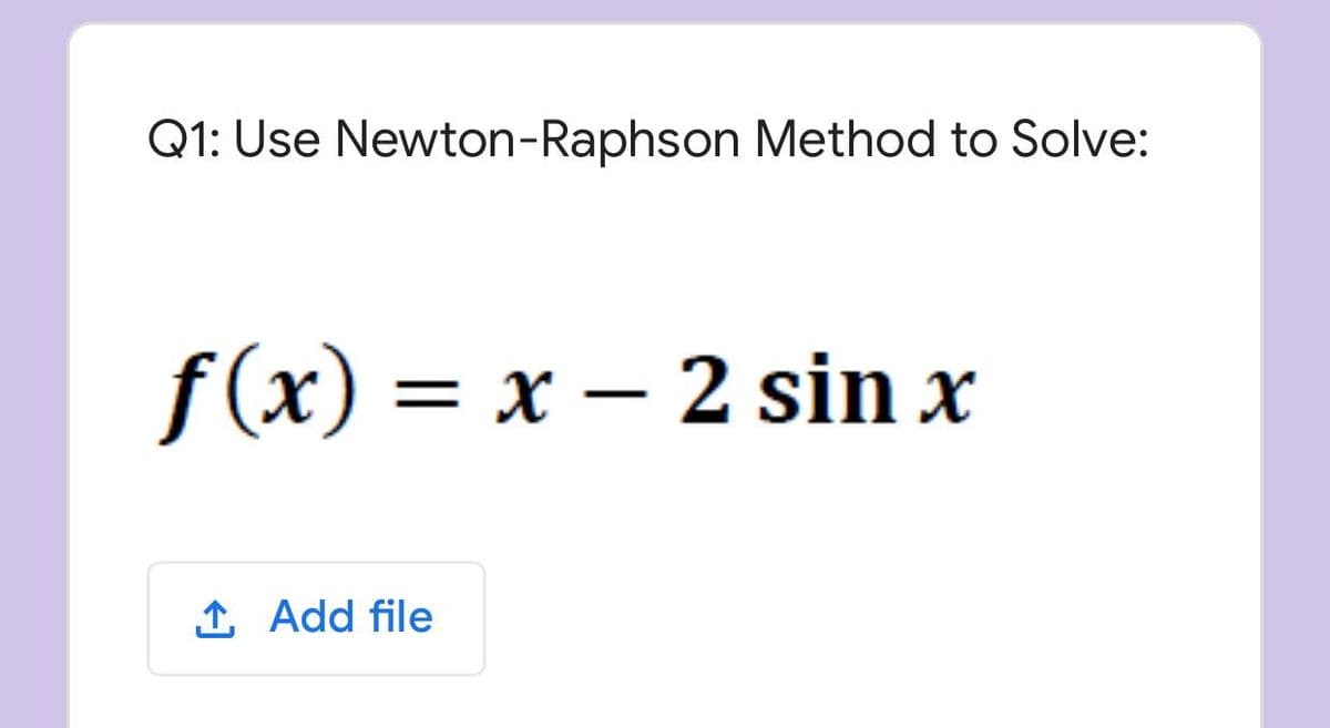 Q1: Use Newton-Raphson Method to Solve:
f(x) = x – 2 sin x
1 Add file
