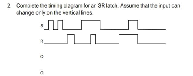 2. Complete the timing diagram for an SR latch. Assume that the input can
change only on the vertical lines.
R
