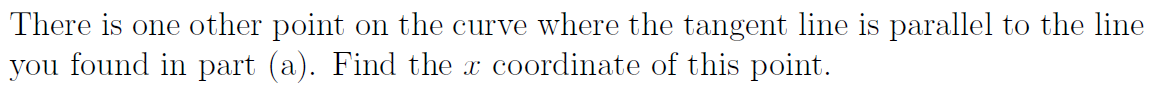 There is one other point on the curve where the tangent line is parallel to the line
you found in part (a). Find the x coordinate of this point.
