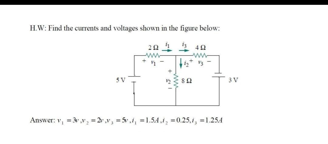 H.W: Find the currents and voltages shown in the figure below:
2Ω
13
4Ω
5 V
12
8Ω
3 V
Answer:
V1
= 3v ,V 2
= 2v ,v; = 5v,i, =1.54,i, =0.25,i, =1.25A
