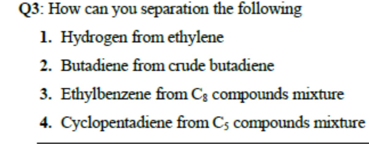 Q3: How can you separation the following
1. Hydrogen from ethylene
2. Butadiene from crude butadiene
3. Ethylbenzene from C3 compounds mixture
4. Cyclopentadiene from Cs compounds mixture
