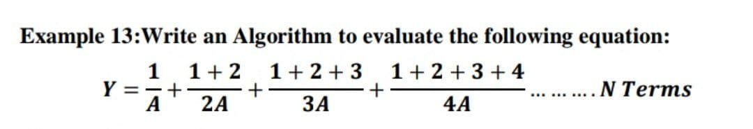 Example 13:Write an Algorithm to evaluate the following equation:
1 1+2
Y = -
+
2A
А
1+2 + 3
+
ЗА
1+ 2 +3 + 4
N Terms
... ......
4A
