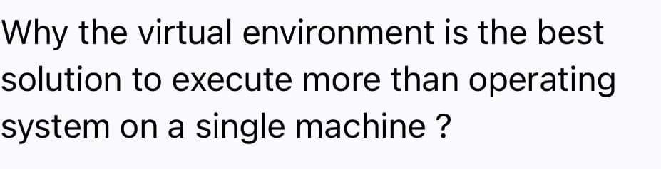 Why the virtual environment is the best
solution to execute more than operating
system on a single machine ?
