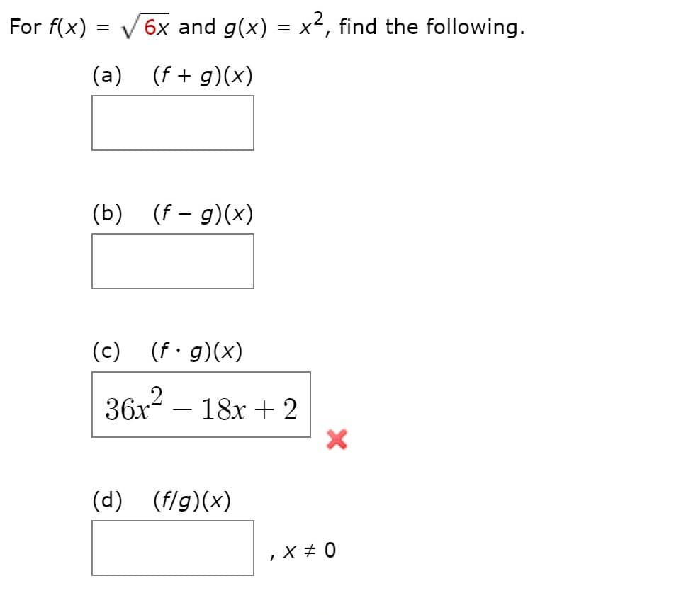 For f(x) = V6x and g(x) = x², find the following.
(a) (f+ g)(x)
(b) (f – g)(x)
(c) (f·g)(x)
36x – 18x + 2
.2
(d) (f/g)(x)
, x + 0
