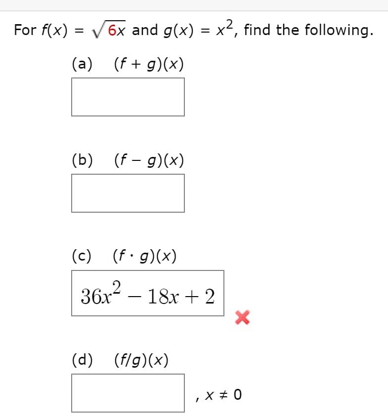 For \( f(x) = \sqrt{6x} \) and \( g(x) = x^2 \), find the following:

(a) \( (f + g)(x) \)

\[ \boxed{} \]

(b) \( (f - g)(x) \)

\[ \boxed{} \]

(c) \( (f \cdot g)(x) \)

\[ \boxed{36x^2 - 18x + 2} \quad \textcolor{red}{\text{Incorrect}} \]

(d) \( \left(\frac{f}{g}\right)(x) \), \( x \neq 0 \)

\[ \boxed{} \]