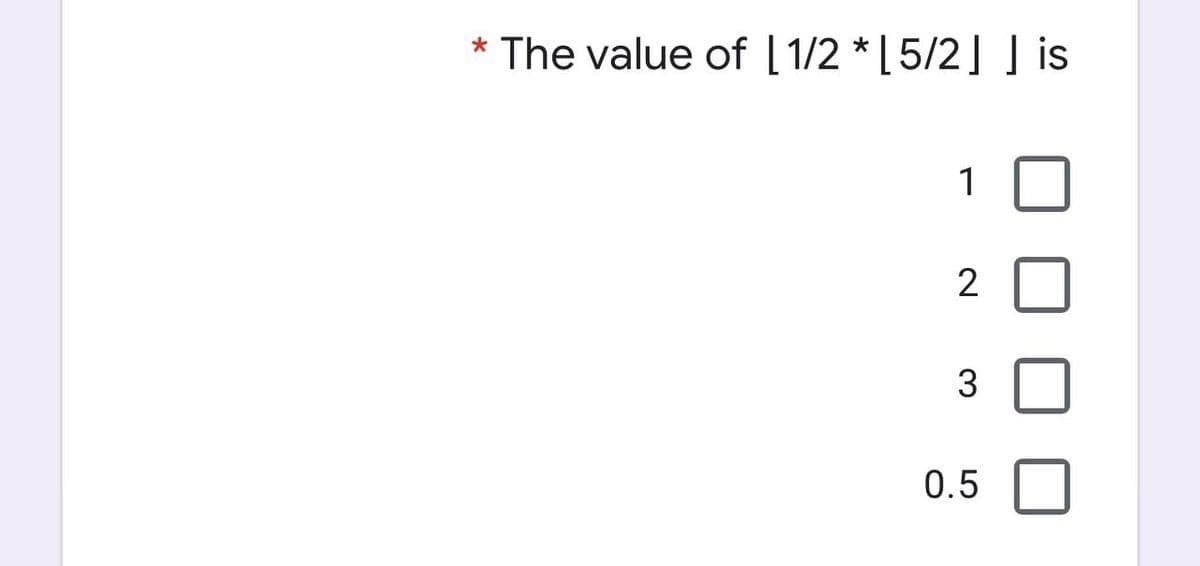 * The value of [1/2 *[5/2] ] is
1
2
3
0.5
