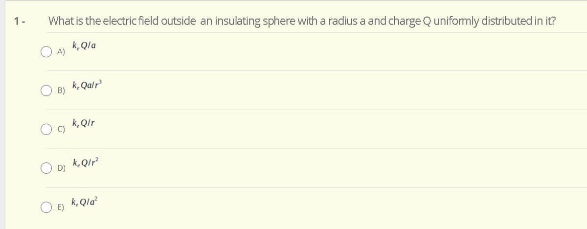 1-
What is the electric field outside an insulating sphere with a radius a and charge Q unifomly distributed in it?
k.Qla
A)
k. Qalr
B)
k.Qlr
C)
k.QIr
D)
k. Qla
E)
