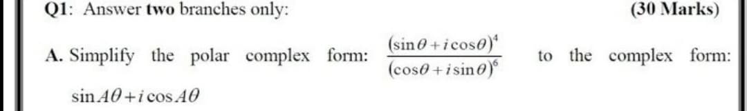 Q1: Answer two branches only:
(30 Marks)
(sin0+icoso)
(coso +isin@)
A. Simplify the polar complex form:
to the complex form:
sin 40+i cos A0
