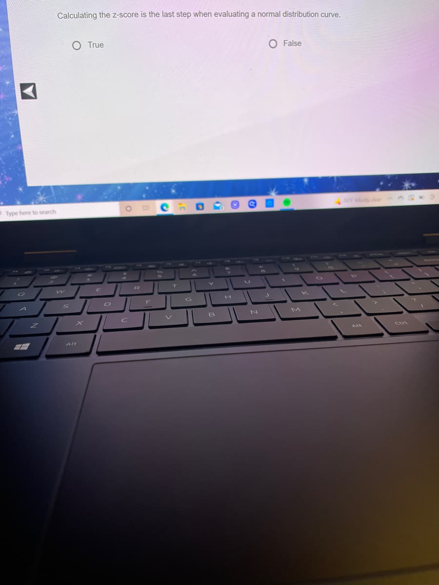 Calculating the z-score is the last step when evaluating a normal distribution curve.
O True
O False
P Type here to search
76F Mostly dear
www
61
PAR
R
A
D
B
Alt
Ctri
Alt
