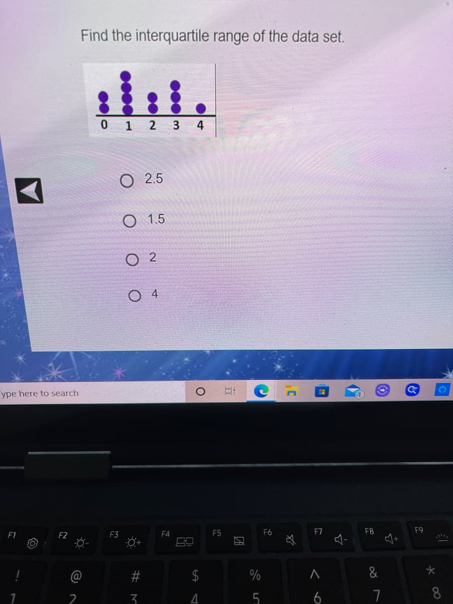 Find the interquartile range of the data set.
0 1 2
O 2.5
O 1.5
O 4
ype here to search
F5
F6
F7
F8
F9
F4
口
F1
F2
F3
必
#
2$
8
6
团
