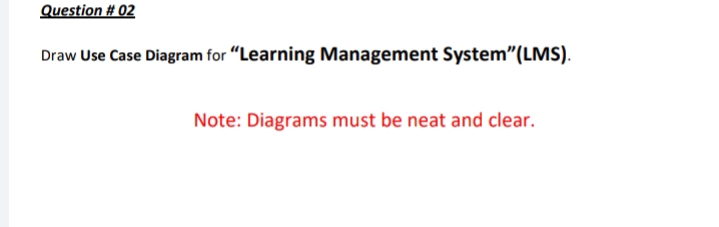 Question # 02
Draw Use Case Diagram for "Learning Management System"(LMS).
Note: Diagrams must be neat and clear.
