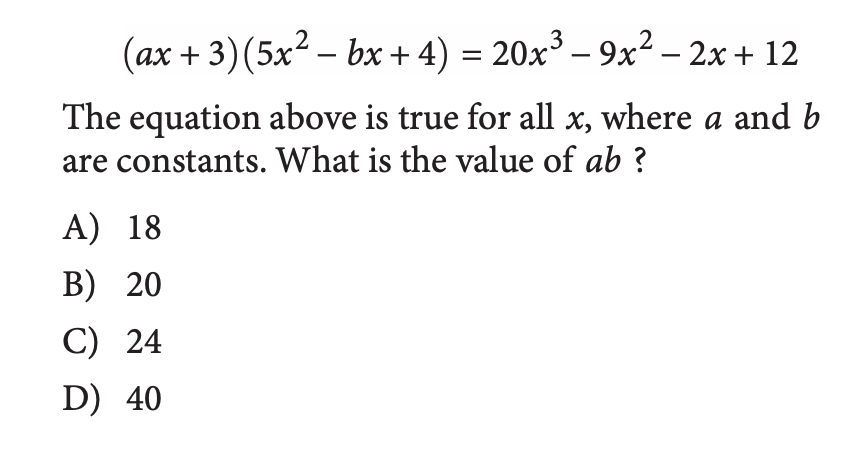 (ax + 3) (5x2 – bx + 4) = 20x³ – 9x² – 2x + 12
|
The equation above is true for all x, where a and b
are constants. What is the value of ab ?
A) 18
B) 20
C) 24
D) 40
