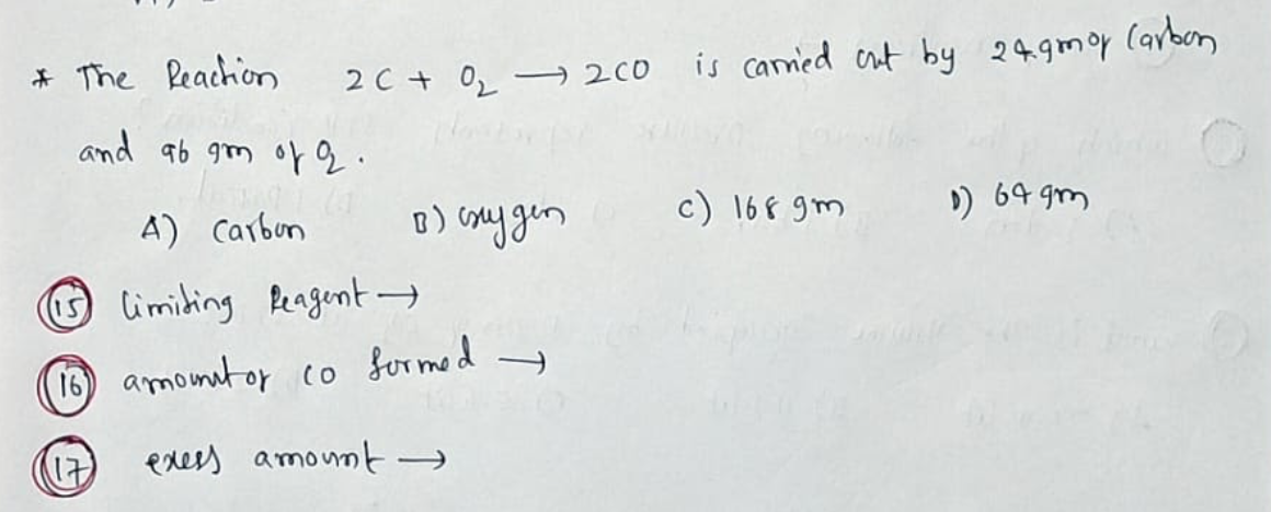 * The Reachion
2C + 02
is carnied ent by 24.gmoy (arben
→ 200
and ab gm of q.
A) Carbun
o) coay gen
c) 168 gm
) 64 gm
limiting Peagent →
16 amomut or co formed y
exers amount
