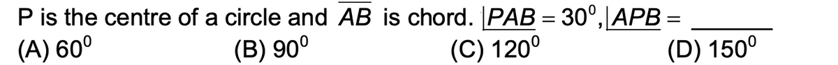 P is the centre of a circle and AB is chord. PAB = 30°,\APB =
(A) 60°
(B) 90°
(C) 120°
(D) 150°
