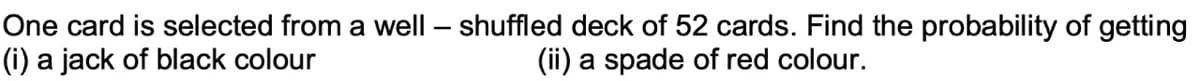 One card is selected from a well – shuffled deck of 52 cards. Find the probability of getting
(i) a jack of black colour
(ii) a spade of red colour.
