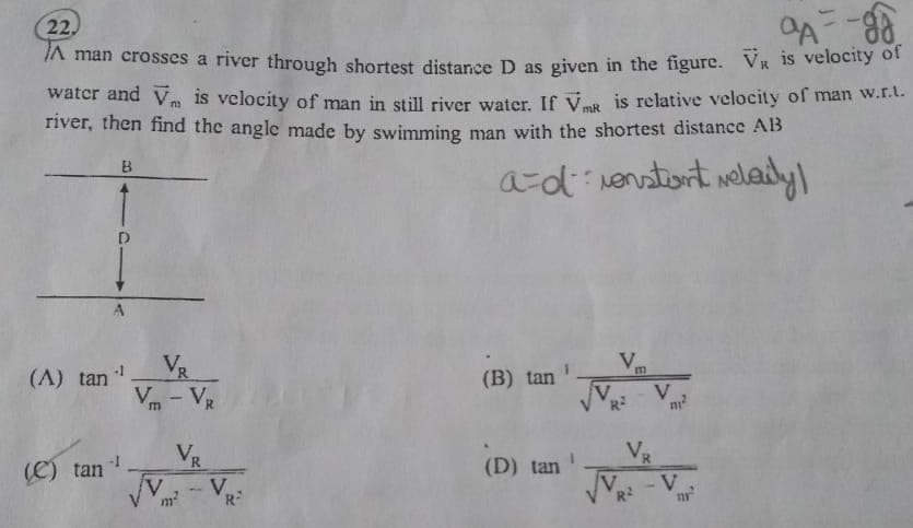 22,
IA man crosses a river through shortest distance D as given in the figure. VR is velocity of
water and Vm is velocity of man in still river water. If Var is relative velocity of man w.r.L.
river, then find the angle made by swimming man with the shortest distance AB
mR
a-d nenstiont welady)
