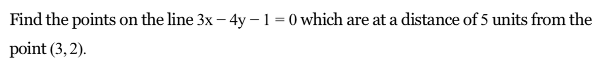 Find the points on the line 3x – 4y – 1 = 0 which are at a distance of 5 units from the
point (3, 2).
