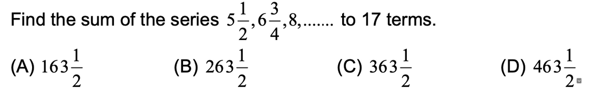 Find the sum of the series 5-,6–,8,.... to 17 terms.
1
3
2
(A) 163 !
2
4
1
(В) 263—
1
(C) 363-
2
(D) 463-
2-
