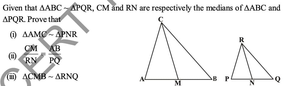 Given that AABC ~ APQR, CM and RN are respectively the medians of AABC and
APQR. Prove that
(i) AAMC - APNR
R
CM
AB
RN
PQ
(i ACMB ~ ARNQ
A
B
P
