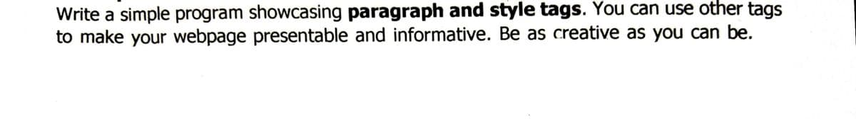 Write a simple program showcasing paragraph and style tags. You can use other tags
to make your webpage presentable and informative. Be as creative as you can be.
