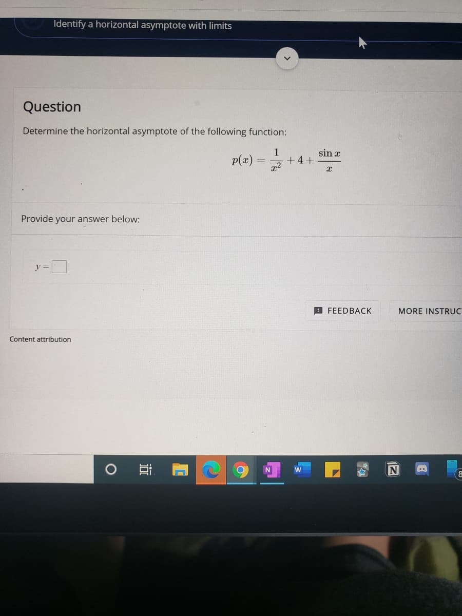 Identify a horizontal asymptote with limits
Question
Determine the horizontal asymptote of the following function:
p(æ)
sin x
1
4+
Provide your answer below:
y%3D
9 FEEDBACK
MORE INSTRUC
Content attribution
