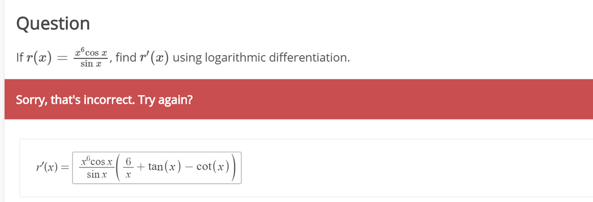 Question
If r(x) :
e"cos find r' (x) using logarithmic differentiation.
sin x
Sorry, that's incorrect. Try again?
r°cosx 6
sin x
+ tan(x) – cot(x)
r(x) =
