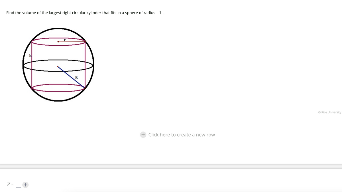 Find the volume of the largest right circular cylinder that fits in a sphere of radius 1.
V
+
R
+ Click here to create a new row
© Rice University