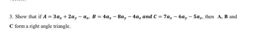 3. Show that if A %3DЗа, + 2а, — a, В %3D 4а, — 8а, — 4а, and C % 7a, — 6а, — 5а,, then A, B and
C form a right angle triangle.
