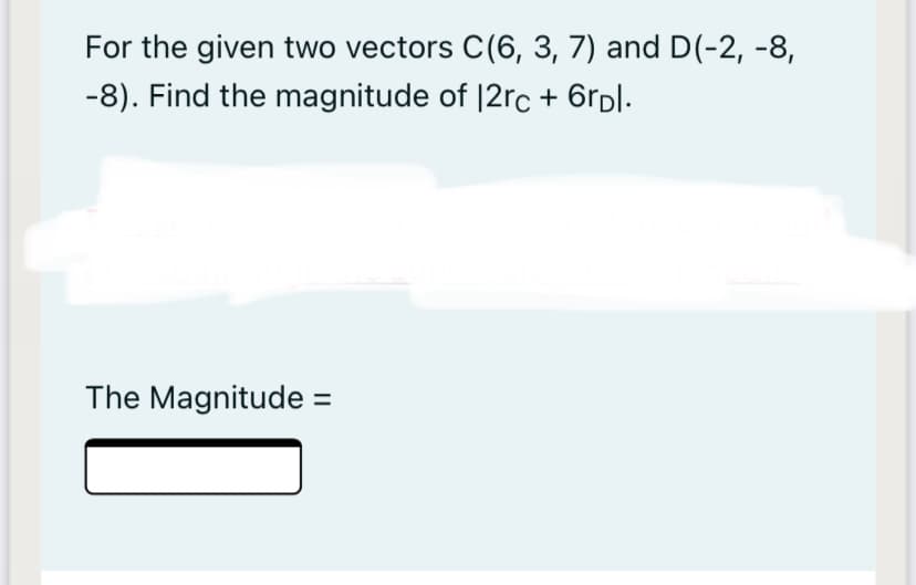 For the given two vectors C(6, 3, 7) and D(-2, -8,
-8). Find the magnitude of |2rc + 6rpl.
The Magnitude =
