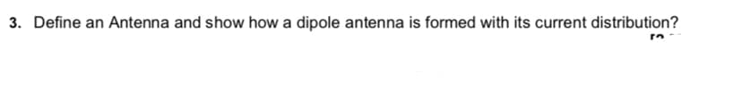 3. Define an Antenna and show how a dipole antenna is formed with its current distribution?
