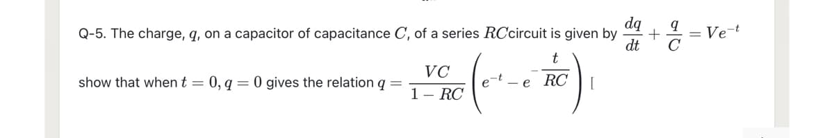 dq
Q-5. The charge, q, on a capacitor of capacitance C, of a series RCcircuit is given by
dt
= Ve-t
t
VC
show that when t = 0, q = 0 gives the relation q =
et - e
RC
1- RC
