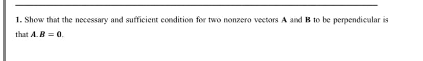 1. Show that the necessary and sufficient condition for two nonzero vectors A and B to be perpendicular is
that A. B = 0.
