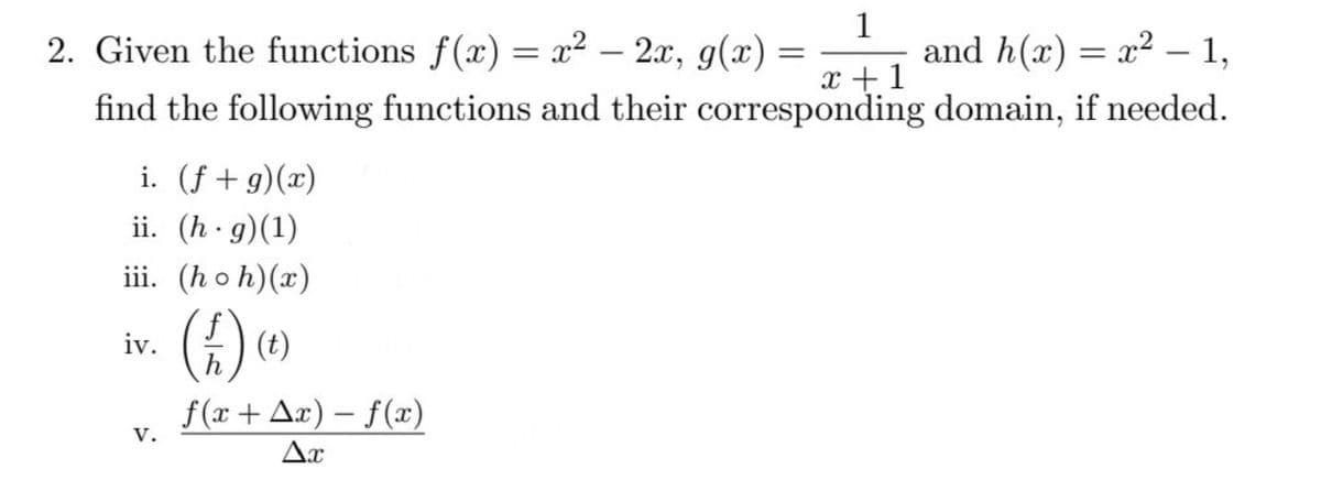 1
and h(x) = x² – 1,
x +1
2. Given the functions f(x) = x² – 2x, g(x)
find the following functions and their corresponding domain, if needed.
i. (f+g)(x)
ii. (h · g)(1)
iii. (hoh)(x)
iv.
f (x + Ax) – f(x)
|
V.
Ax
