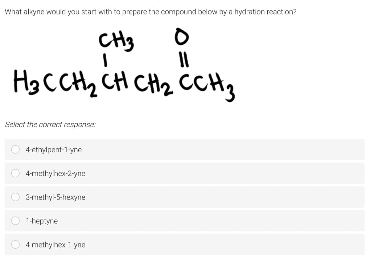 What alkyne would you start with to prepare the compound below by a hydration reaction?
CH3
Hg CCHz CH Ct2 CCH3
Select the correct response:
4-ethylpent-1-yne
4-methylhex-2-yne
3-methyl-5-hexyne
1-heptyne
4-methylhex-1-yne
