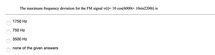 The maximum frequency deviation for the FM signal v(t)= 10 cos(6000t+ 10sin2200t) is
1750 Hz
750 Hz
3500 Hz
none of the given answers
